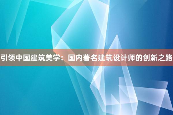 引领中国建筑美学：国内著名建筑设计师的创新之路